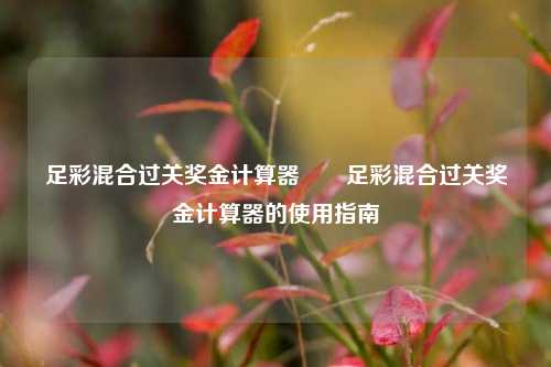 足彩混合过关奖金计算器✌️足彩混合过关奖金计算器的使用指南