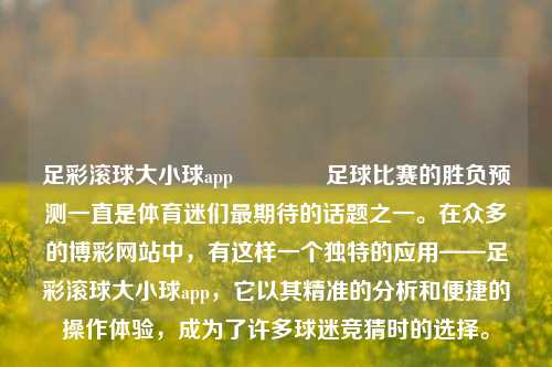 足彩滚球大小球app👍足球比赛的胜负预测一直是体育迷们最期待的话题之一。在众多的博彩网站中，有这样一个独特的应用——足彩滚球大小球app，它以其精准的分析和便捷的操作体验，成为了许多球迷竞猜时的选择。