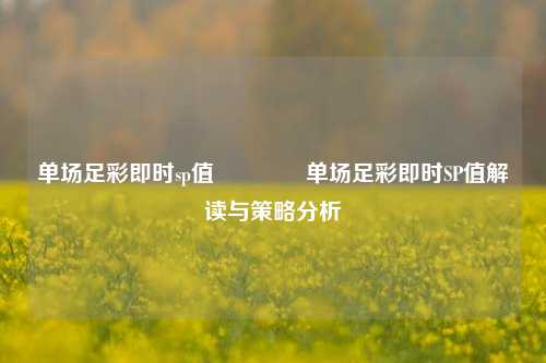 单场足彩即时sp值🏆单场足彩即时SP值解读与策略分析