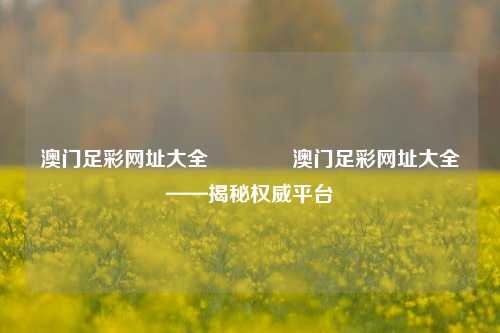 澳门足彩网址大全🏅澳门足彩网址大全——揭秘权威平台