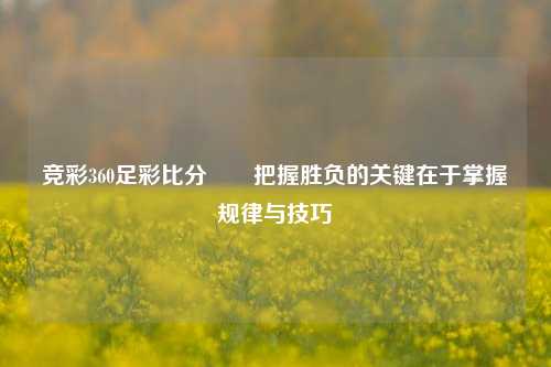 竞彩360足彩比分✌️把握胜负的关键在于掌握规律与技巧