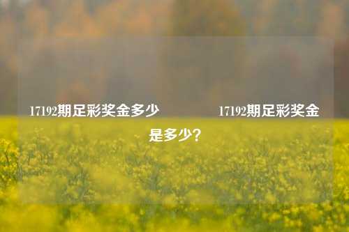 17192期足彩奖金多少🥇17192期足彩奖金是多少？