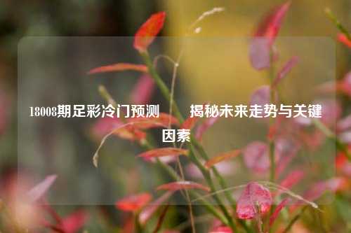 18008期足彩冷门预测✌️揭秘未来走势与关键因素