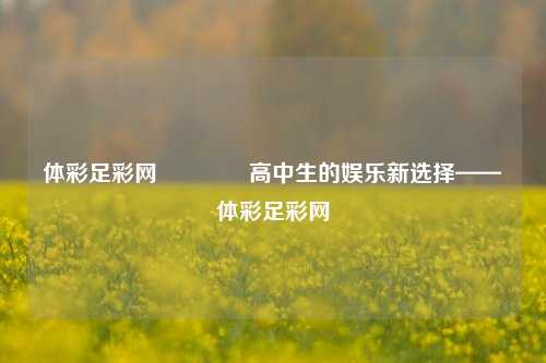体彩足彩网🥇高中生的娱乐新选择——体彩足彩网