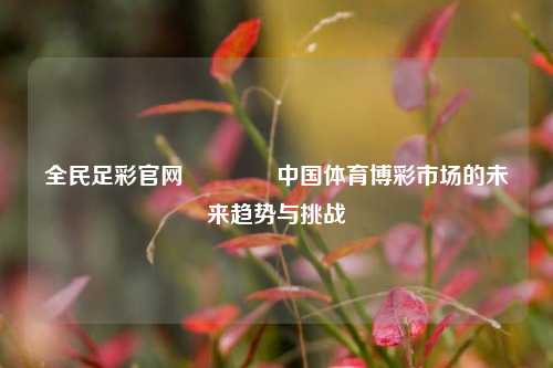 全民足彩官网🏆中国体育博彩市场的未来趋势与挑战