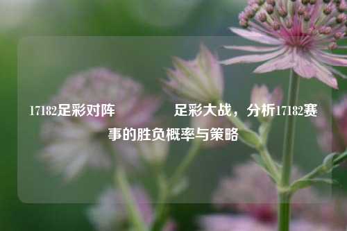 17182足彩对阵👈足彩大战，分析17182赛事的胜负概率与策略