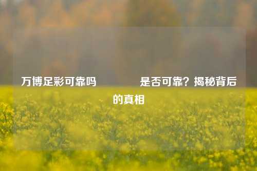 万博足彩可靠吗👍是否可靠？揭秘背后的真相