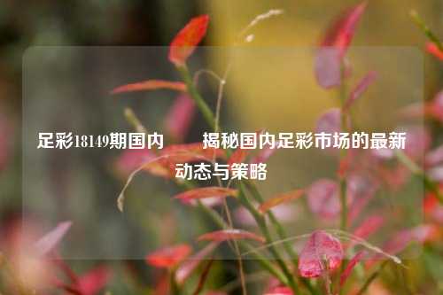 足彩18149期国内✌️揭秘国内足彩市场的最新动态与策略