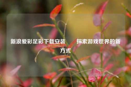 新浪爱彩足彩下载安装✌️探索游戏世界的新方式