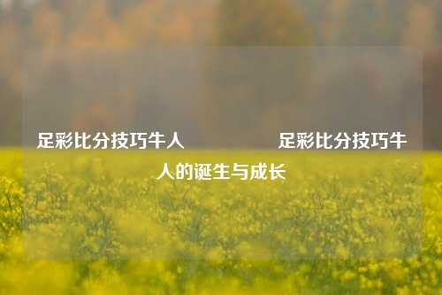 足彩比分技巧牛人🎖️足彩比分技巧牛人的诞生与成长