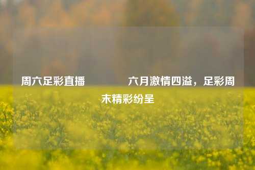 周六足彩直播🥈六月激情四溢，足彩周末精彩纷呈