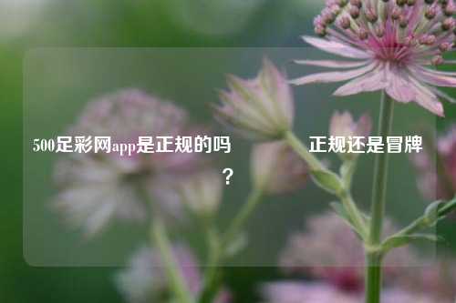 500足彩网app是正规的吗👉正规还是冒牌？