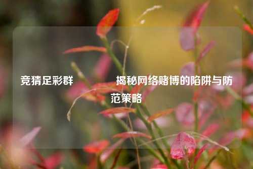 竞猜足彩群👈揭秘网络赌博的陷阱与防范策略