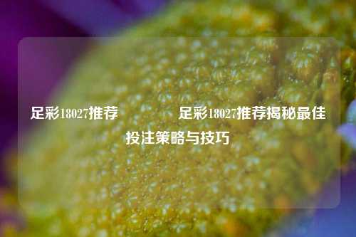 足彩18027推荐🏆足彩18027推荐揭秘最佳投注策略与技巧