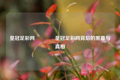 皇冠足彩网👈皇冠足彩网背后的黑幕与真相