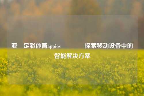 亚慱足彩体育appios👍探索移动设备中的智能解决方案