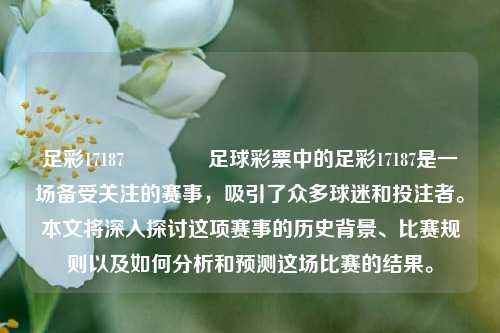 足彩17187🌈足球彩票中的足彩17187是一场备受关注的赛事，吸引了众多球迷和投注者。本文将深入探讨这项赛事的历史背景、比赛规则以及如何分析和预测这场比赛的结果。