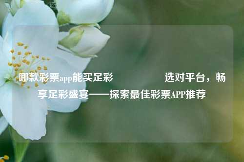 哪款彩票app能买足彩🎖️选对平台，畅享足彩盛宴——探索最佳彩票APP推荐