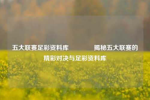 五大联赛足彩资料库🏆揭秘五大联赛的精彩对决与足彩资料库
