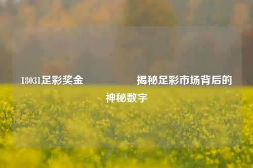 18031足彩奖金🎖️揭秘足彩市场背后的神秘数字