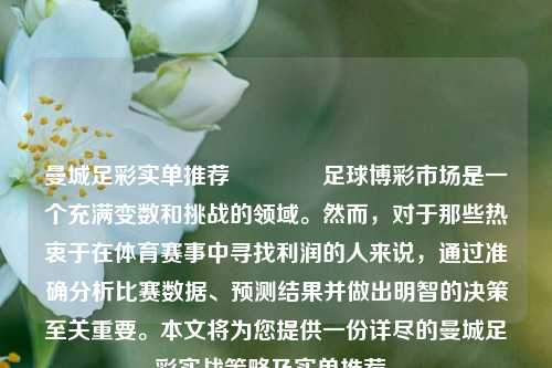 曼城足彩实单推荐👍足球博彩市场是一个充满变数和挑战的领域。然而，对于那些热衷于在体育赛事中寻找利润的人来说，通过准确分析比赛数据、预测结果并做出明智的决策至关重要。本文将为您提供一份详尽的曼城足彩实战策略及实单推荐。