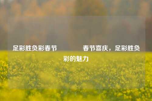 足彩胜负彩春节🥇春节喜庆，足彩胜负彩的魅力