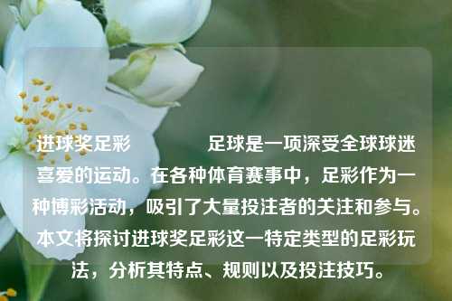 进球奖足彩👉足球是一项深受全球球迷喜爱的运动。在各种体育赛事中，足彩作为一种博彩活动，吸引了大量投注者的关注和参与。本文将探讨进球奖足彩这一特定类型的足彩玩法，分析其特点、规则以及投注技巧。