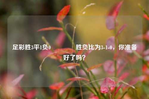 足彩胜3平1负0🥈胜负比为3-1-0，你准备好了吗？