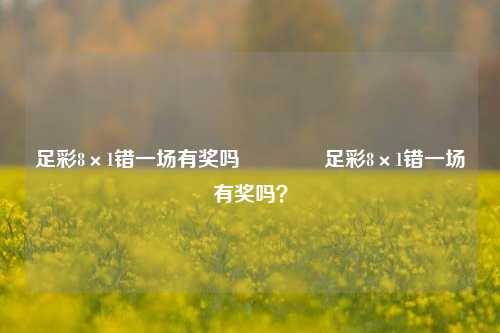 足彩8×1错一场有奖吗🏅足彩8×1错一场有奖吗？