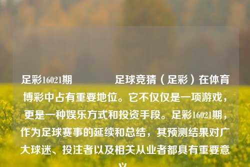 足彩16021期🏆足球竞猜（足彩）在体育博彩中占有重要地位。它不仅仅是一项游戏，更是一种娱乐方式和投资手段。足彩16021期，作为足球赛事的延续和总结，其预测结果对广大球迷、投注者以及相关从业者都具有重要意义。