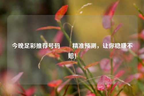 今晚足彩推荐号码✌️精准预测，让你稳赚不赔！