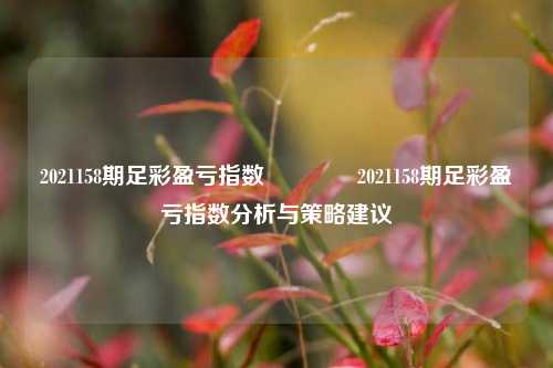 2021158期足彩盈亏指数🏆2021158期足彩盈亏指数分析与策略建议