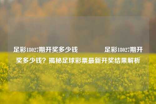 足彩18027期开奖多少钱🥉足彩18027期开奖多少钱？揭秘足球彩票最新开奖结果解析