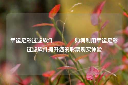 幸运足彩过滤软件👈如何利用幸运足彩过滤软件提升您的彩票购买体验