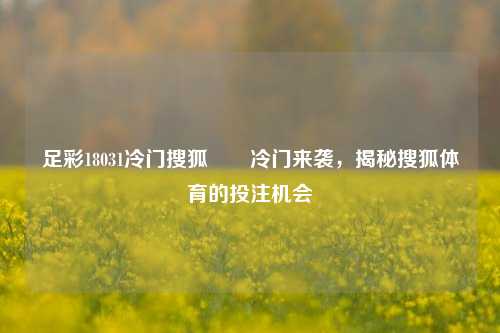 足彩18031冷门搜狐✌️冷门来袭，揭秘搜狐体育的投注机会