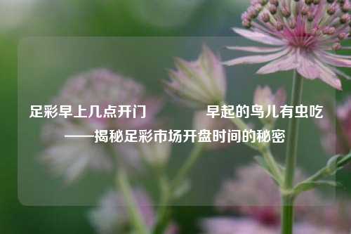 足彩早上几点开门🌈早起的鸟儿有虫吃——揭秘足彩市场开盘时间的秘密