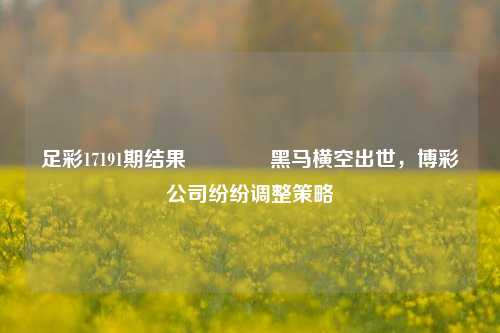 足彩17191期结果🏆黑马横空出世，博彩公司纷纷调整策略
