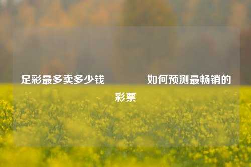 足彩最多卖多少钱🥇如何预测最畅销的彩票