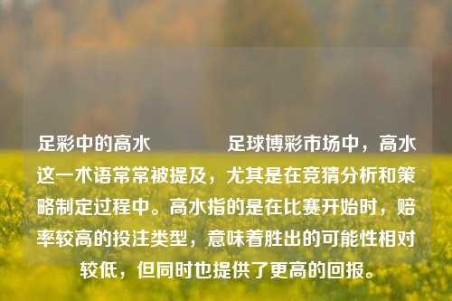 足彩中的高水🏆足球博彩市场中，高水这一术语常常被提及，尤其是在竞猜分析和策略制定过程中。高水指的是在比赛开始时，赔率较高的投注类型，意味着胜出的可能性相对较低，但同时也提供了更高的回报。