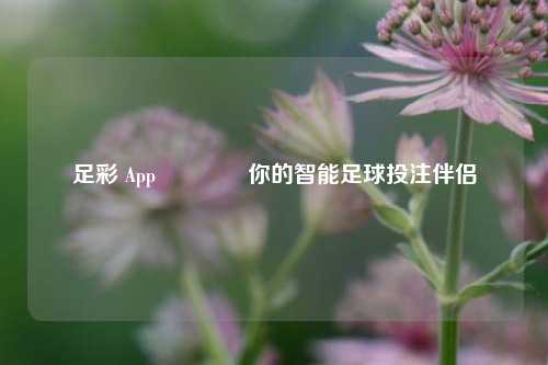 足彩 App🌈你的智能足球投注伴侣