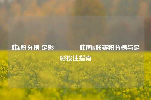 韩k积分榜 足彩🌈韩国K联赛积分榜与足彩投注指南
