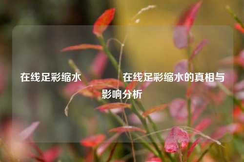 在线足彩缩水🥇在线足彩缩水的真相与影响分析