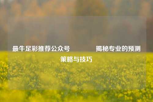 最牛足彩推荐公众号🥇揭秘专业的预测策略与技巧