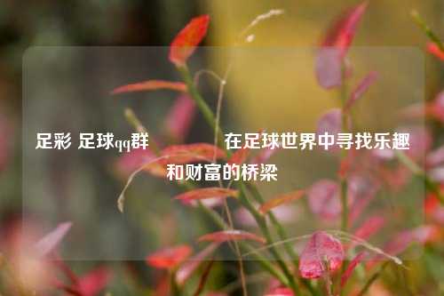 足彩 足球qq群🥉在足球世界中寻找乐趣和财富的桥梁