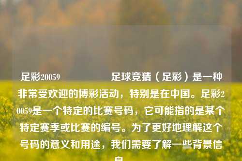 足彩20059🎖️足球竞猜（足彩）是一种非常受欢迎的博彩活动，特别是在中国。足彩20059是一个特定的比赛号码，它可能指的是某个特定赛季或比赛的编号。为了更好地理解这个号码的意义和用途，我们需要了解一些背景信息。