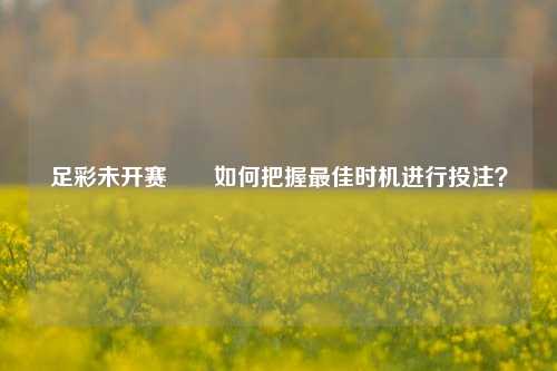 足彩未开赛✌️如何把握最佳时机进行投注？