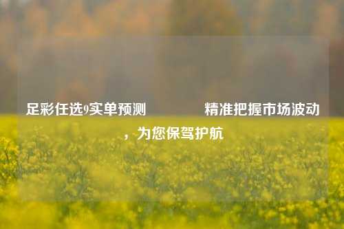 足彩任选9实单预测👈精准把握市场波动，为您保驾护航