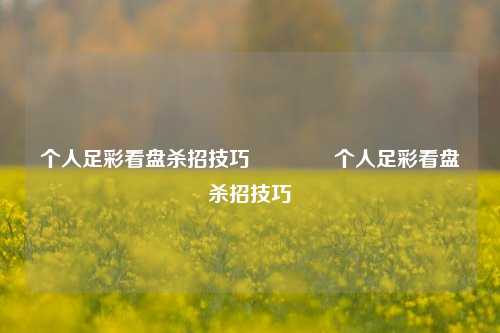 个人足彩看盘杀招技巧🥈个人足彩看盘杀招技巧