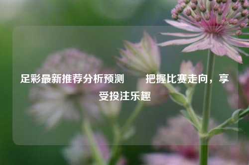足彩最新推荐分析预测✌️把握比赛走向，享受投注乐趣