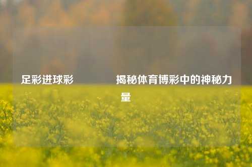 足彩进球彩👈揭秘体育博彩中的神秘力量